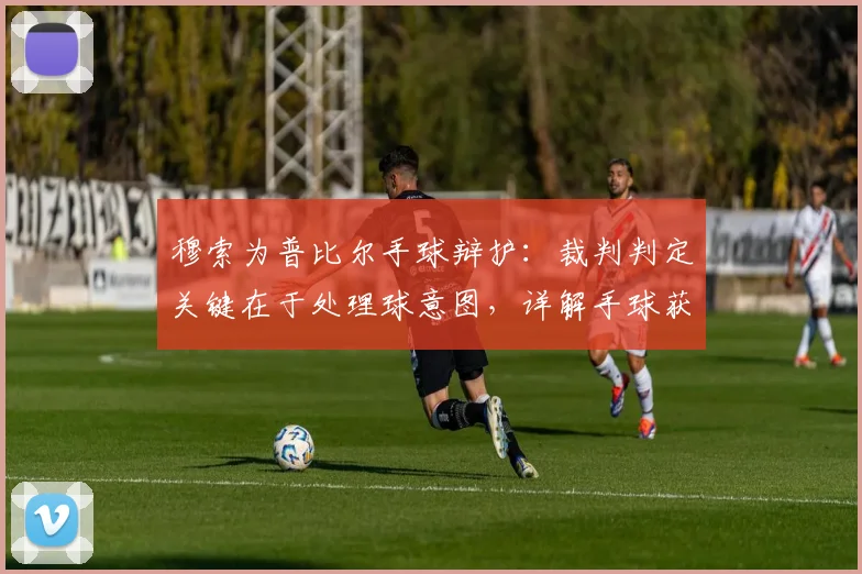 穆索为普比尔手球辩护：裁判判定关键在于处理球意图，详解手球获利规则