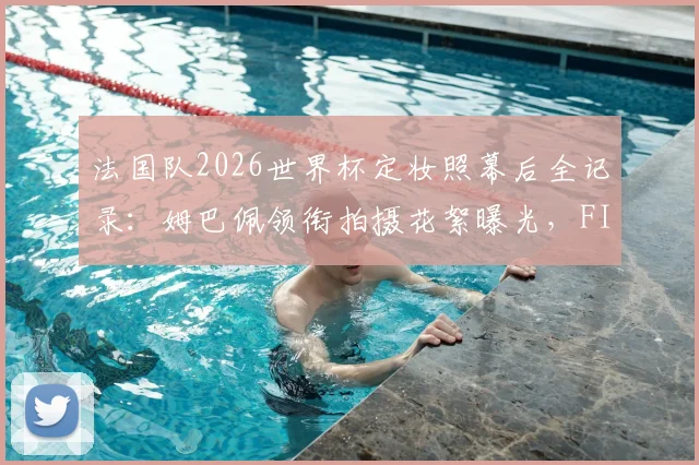 法国队2026世界杯定妆照幕后全记录：姆巴佩领衔拍摄花絮曝光，FIFA官方视频观看指南