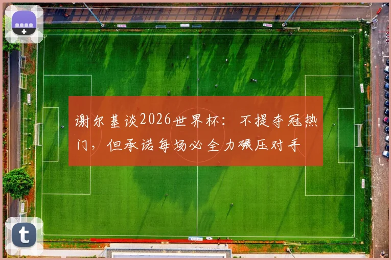 谢尔基谈2026世界杯：不提夺冠热门，但承诺每场必全力碾压对手