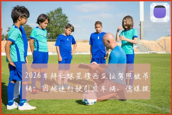 2026年拜仁球星穆西亚拉驾照被吊销:因超速行驶引发车祸,德媒披露事故详情