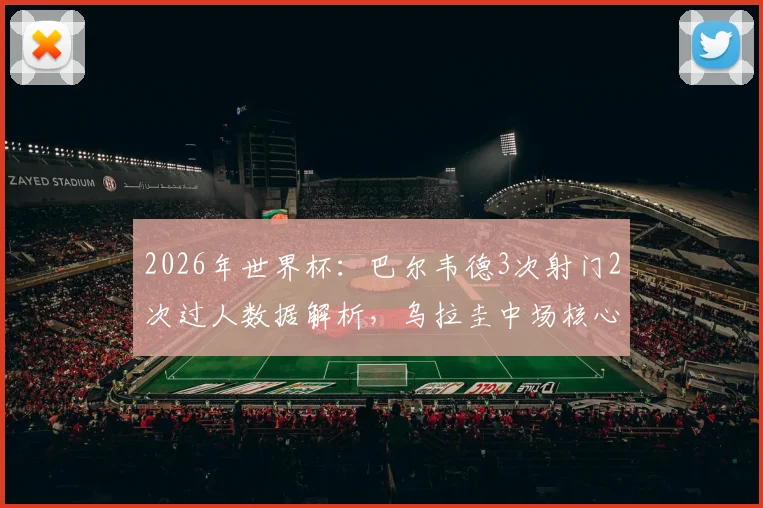 2026年世界杯:巴尔韦德3次射门2次过人数据解析,乌拉圭中场核心当选全场最佳球员表现回顾
