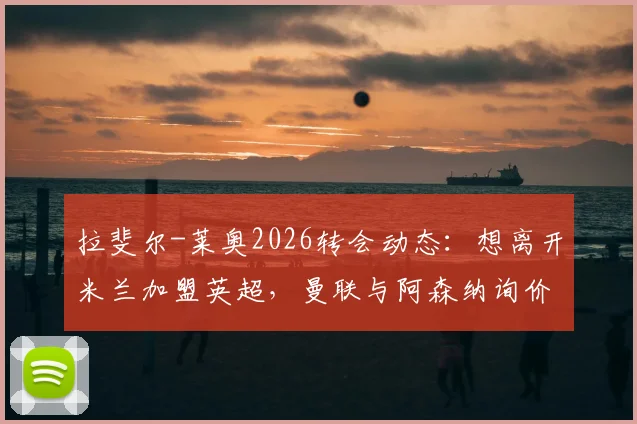 拉斐尔-莱奥2026转会动态:想离开米兰加盟英超,曼联与阿森纳询价背后原因与技术特点分析