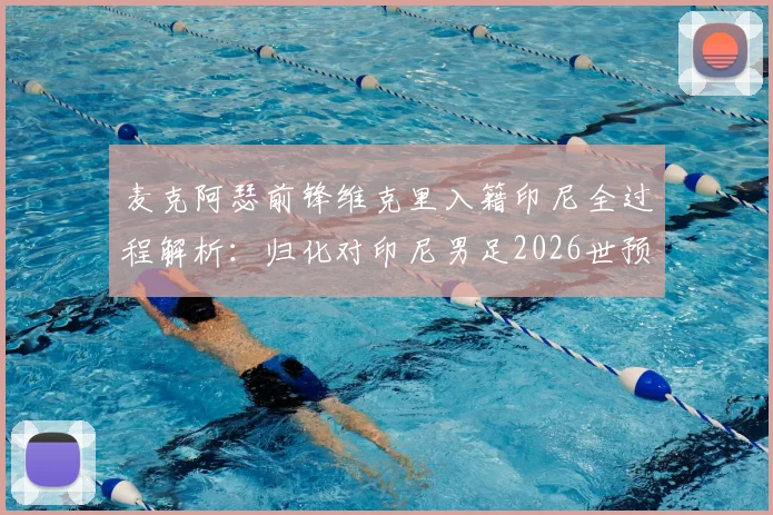 麦克阿瑟前锋维克里入籍印尼全过程解析：归化对印尼男足2026世预赛战力提升分析，附澳洲球员归化案例