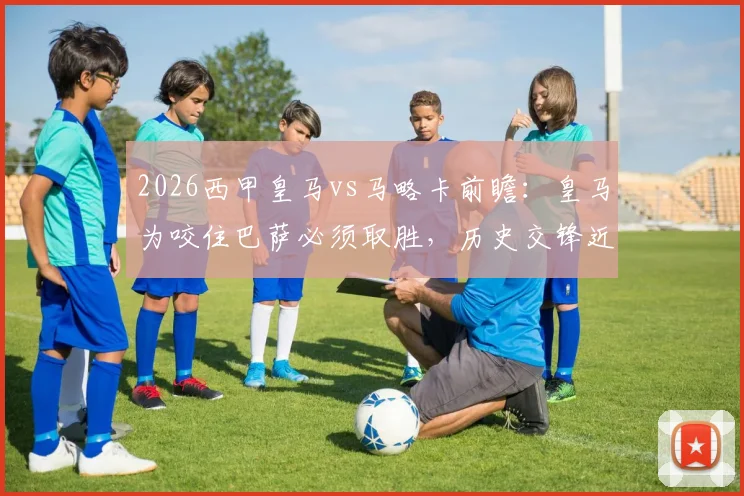 2026西甲皇马vs马略卡前瞻：皇马为咬住巴萨必须取胜，历史交锋近11战马略卡仅1胜，附最新积分榜与争冠形势