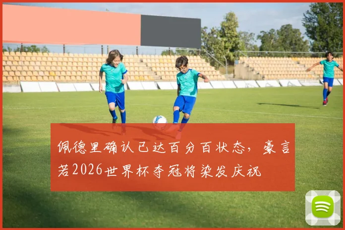 佩德里确认已达百分百状态，豪言若2026世界杯夺冠将染发庆祝