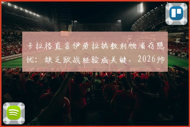 卡拉格直言伊劳拉执教利物浦存隐忧：缺乏欧战经验成关键，2026帅位人选引深思