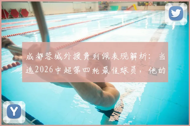 成都蓉城外援费利佩表现解析：当选2026中超第四轮最佳球员，他的关键数据与场上作用如何？
