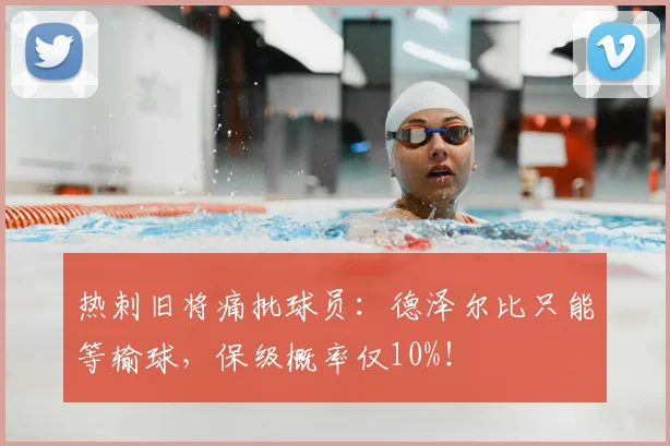 热刺旧将痛批球员:德泽尔比只能等输球,保级概率仅10%!