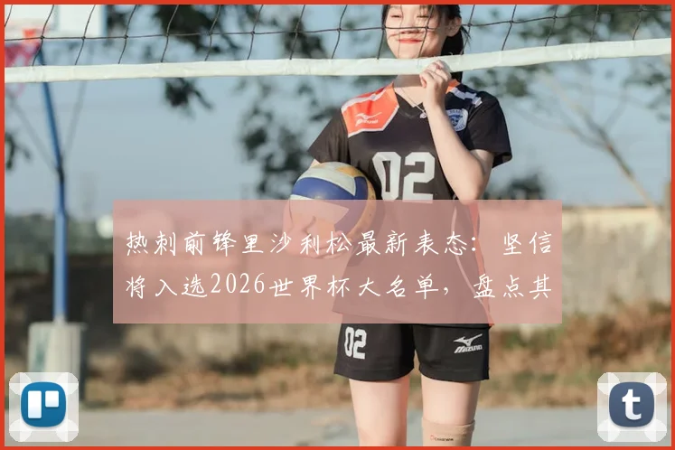 热刺前锋里沙利松最新表态：坚信将入选2026世界杯大名单，盘点其国家队数据与前景分析