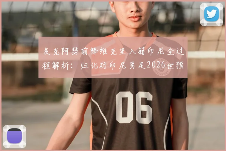麦克阿瑟前锋维克里入籍印尼全过程解析：归化对印尼男足2026世预赛战力提升分析，附澳洲球员归化案例