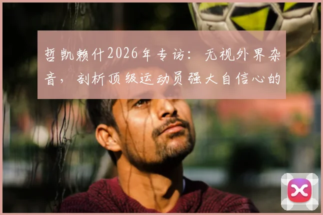 哲凯赖什2026年专访:无视外界杂音,剖析顶级运动员强大自信心的五大来源与培养方法