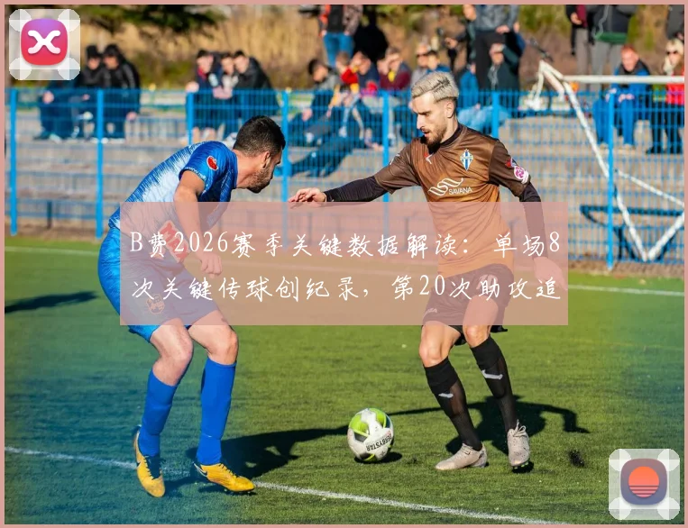 B费2026赛季关键数据解读：单场8次关键传球创纪录，第20次助攻追平传奇，中场核心价值凸显