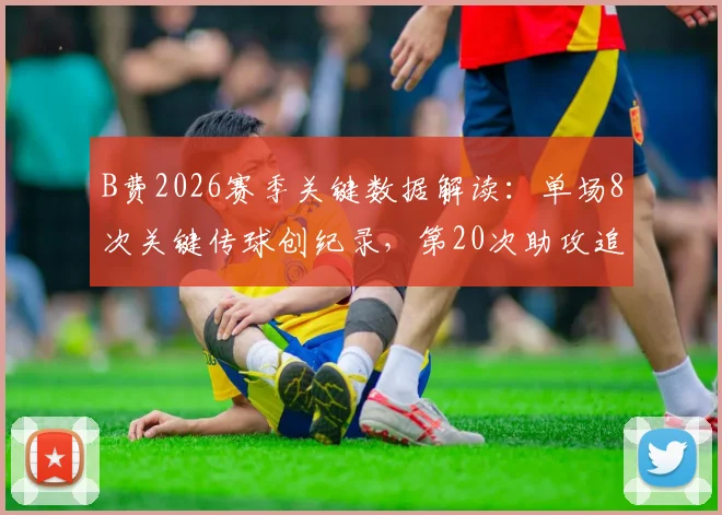 B费2026赛季关键数据解读:单场8次关键传球创纪录,第20次助攻追平传奇,中场核心价值凸显