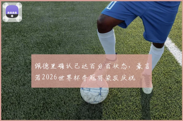 佩德里确认已达百分百状态,豪言若2026世界杯夺冠将染发庆祝