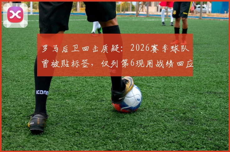 罗马后卫回击质疑:2026赛季球队曾被贴标签,仅列第6现用战绩回应,证明实力非排名能定