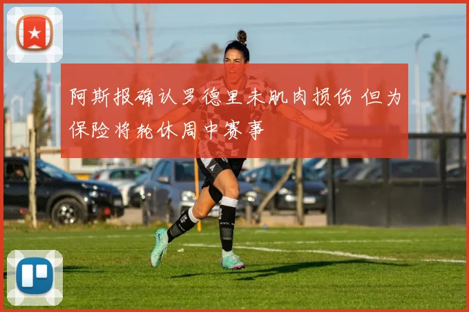阿斯报确认罗德里未肌肉损伤 但为保险将轮休周中赛事