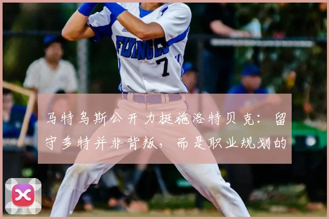 马特乌斯公开力挺施洛特贝克：留守多特并非背叛，而是职业规划的选择