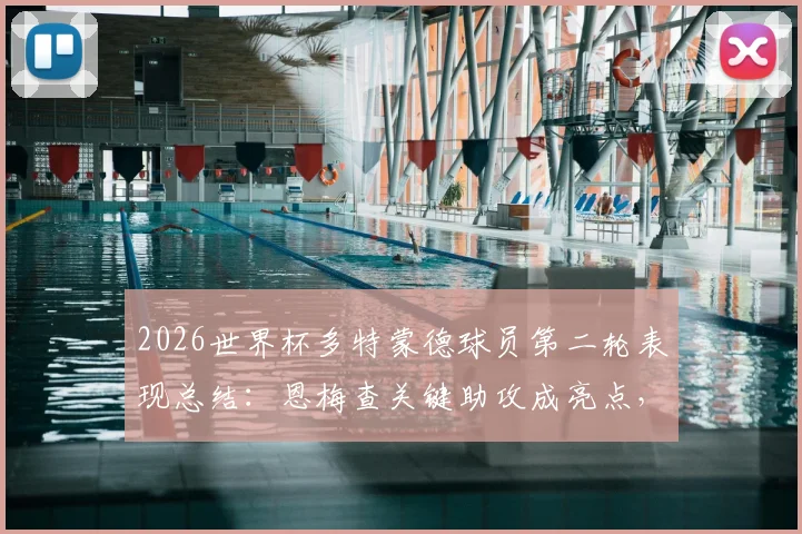 2026世界杯多特蒙德球员第二轮表现总结：恩梅查关键助攻成亮点，全队仅贡献1次助攻数据解析