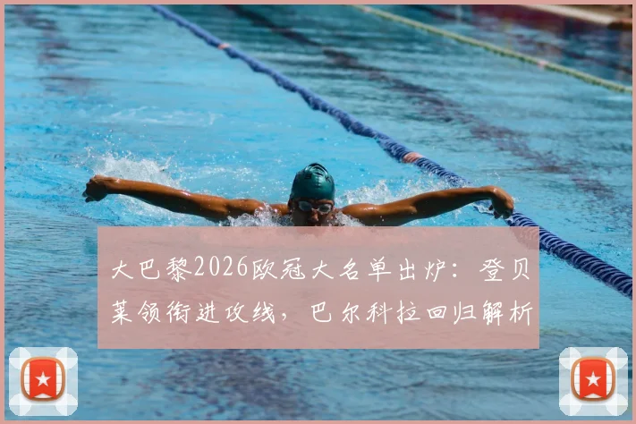 大巴黎2026欧冠大名单出炉:登贝莱领衔进攻线,巴尔科拉回归解析,鲁伊斯缺席原因