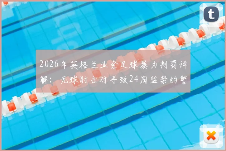 2026年英格兰业余足球暴力判罚详解：无球肘击对手致24周监禁的警示案例与法规解读