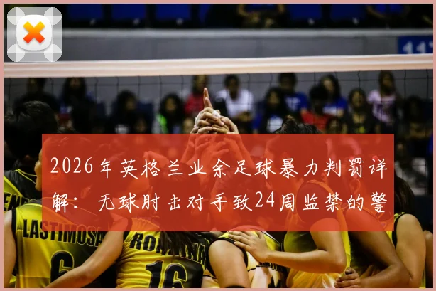 2026年英格兰业余足球暴力判罚详解：无球肘击对手致24周监禁的警示案例与法规解读