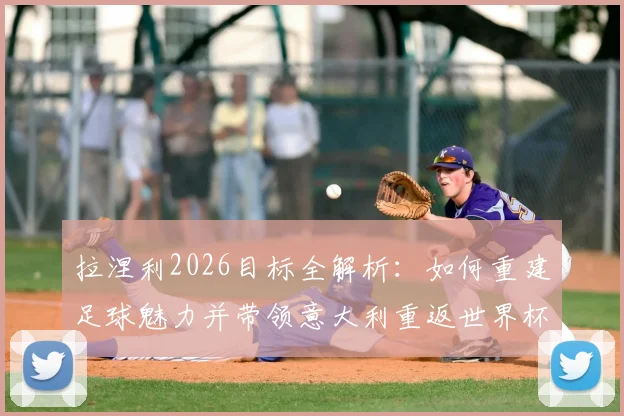 拉涅利2026目标全解析：如何重建足球魅力并带领意大利重返世界杯，深度剖析其执教理念与国家队改革方向