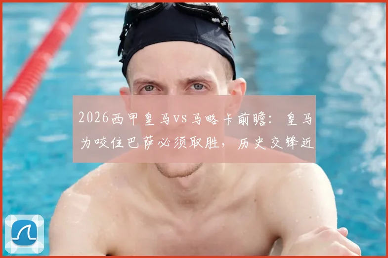 2026西甲皇马vs马略卡前瞻:皇马为咬住巴萨必须取胜,历史交锋近11战马略卡仅1胜,附最新积分榜与争冠形势