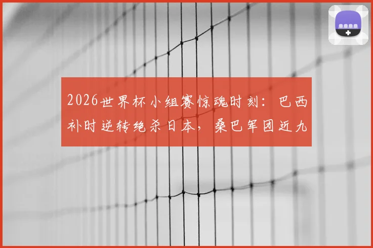 2026世界杯小组赛惊魂时刻:巴西补时逆转绝杀日本,桑巴军团近九次对阵非欧球队全胜记录深度解析