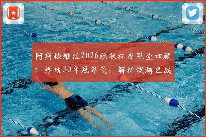阿斯顿维拉2026欧联杯夺冠全回顾:终结30年冠军荒,解析埃梅里战术与未来征程