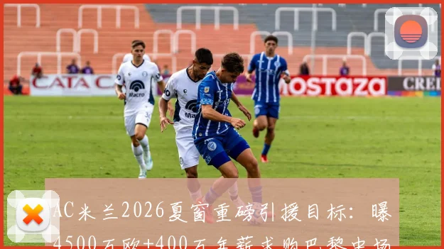AC米兰2026夏窗重磅引援目标:曝4500万欧+400万年薪求购巴黎中场拉莫斯,交易成行可能性分析