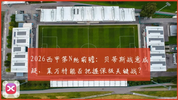2026西甲第N轮前瞻：贝蒂斯战意成疑，莱万特能否把握保级关键战？附双方状态深度解析