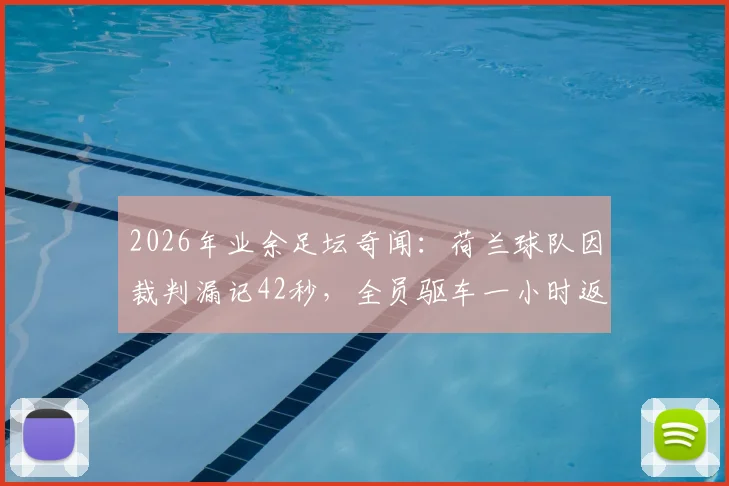 2026年业余足坛奇闻:荷兰球队因裁判漏记42秒,全员驱车一小时返场完成补赛