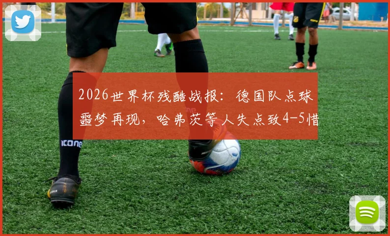 2026世界杯残酷战报:德国队点球噩梦再现,哈弗茨等人失点致4-5惜败巴拉圭出局,战术与心理深度剖析
