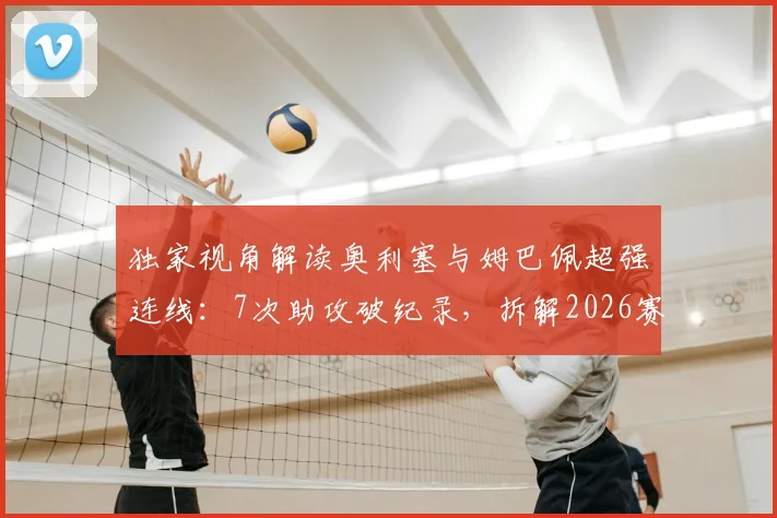 独家视角解读奥利塞与姆巴佩超强连线：7次助攻破纪录，拆解2026赛季最强进攻默契
