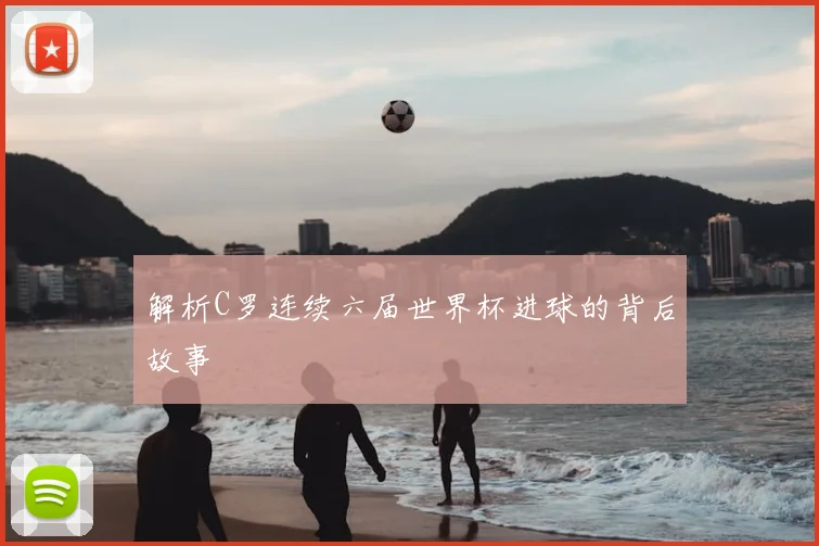 解析C罗连续六届世界杯进球的背后故事