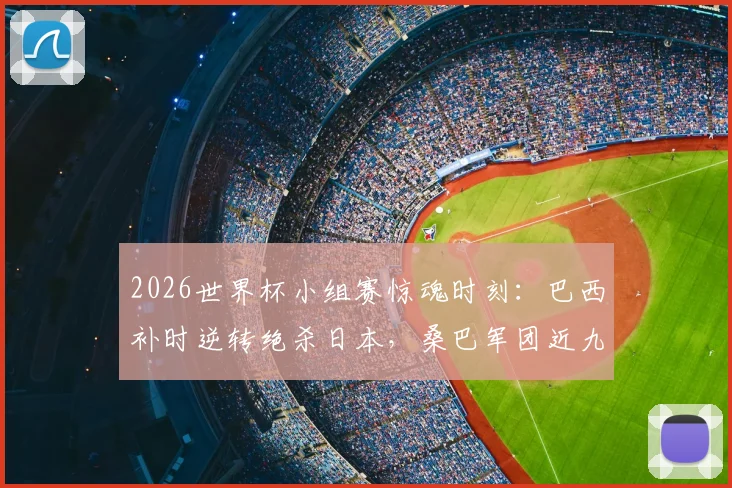 2026世界杯小组赛惊魂时刻：巴西补时逆转绝杀日本，桑巴军团近九次对阵非欧球队全胜记录深度解析