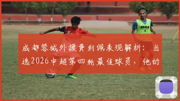 成都蓉城外援费利佩表现解析：当选2026中超第四轮最佳球员，他的关键数据与场上作用如何？