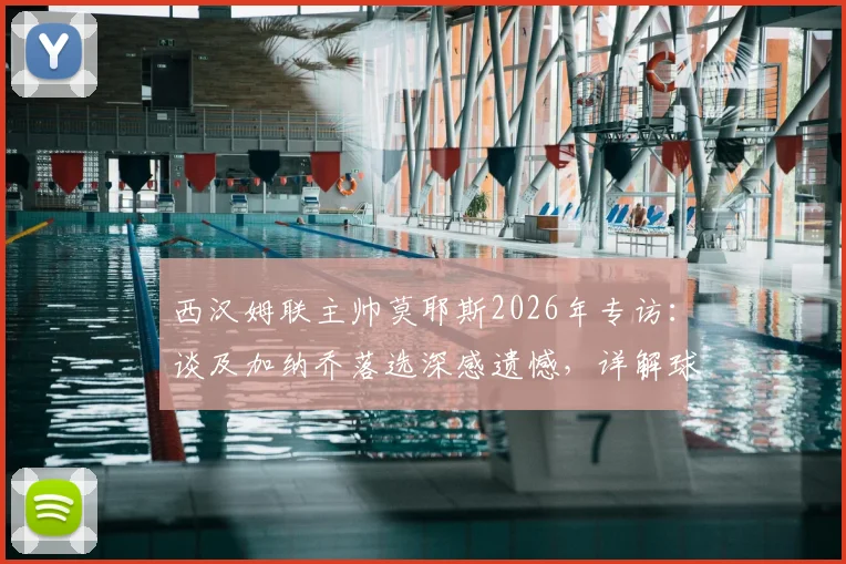 西汉姆联主帅莫耶斯2026年专访：谈及加纳乔落选深感遗憾，详解球队保级策略与心路历程
