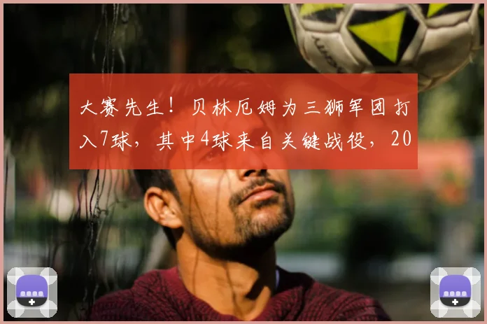 大赛先生!贝林厄姆为三狮军团打入7球,其中4球来自关键战役,2026年他能走多远?