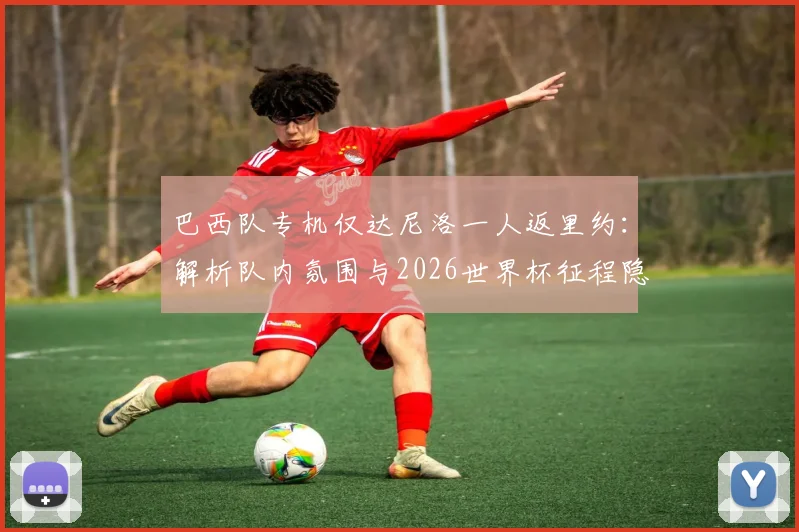 巴西队专机仅达尼洛一人返里约：解析队内氛围与2026世界杯征程隐忧