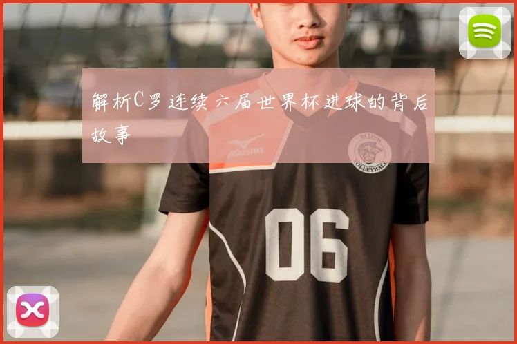 解析C罗连续六届世界杯进球的背后故事