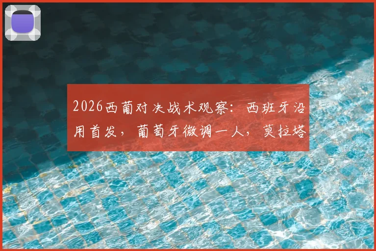 2026西葡对决战术观察:西班牙沿用首发,葡萄牙微调一人,莫拉塔C罗锋线对决成焦点