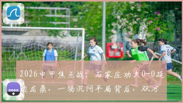 2026中甲焦点战：石家庄功夫0-0延边龙鼎，一场沉闷平局背后，双方进攻为何集体哑火？