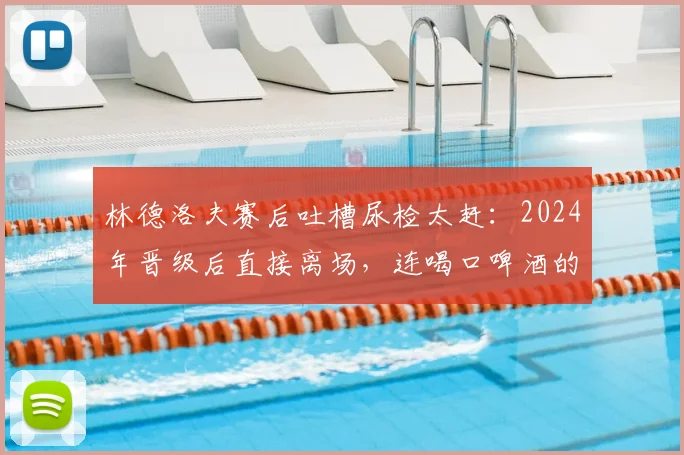 林德洛夫赛后吐槽尿检太赶：2024年晋级后直接离场，连喝口啤酒的时间都没有