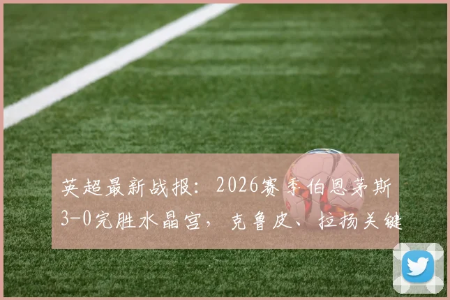 英超最新战报:2026赛季伯恩茅斯3-0完胜水晶宫,克鲁皮、拉扬关键进球解析,战术复盘与球员评分一览