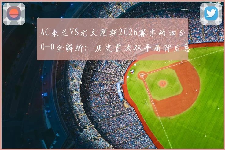 AC米兰VS尤文图斯2026赛季两回合0-0全解析:历史首次双平局背后意味着什么?附双方近年交手记录与战术点评