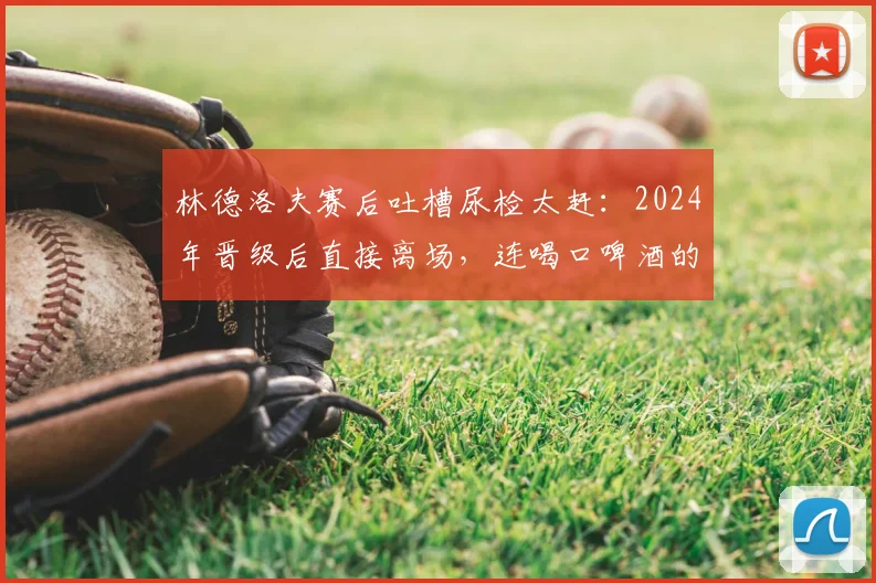 林德洛夫赛后吐槽尿检太赶：2024年晋级后直接离场，连喝口啤酒的时间都没有