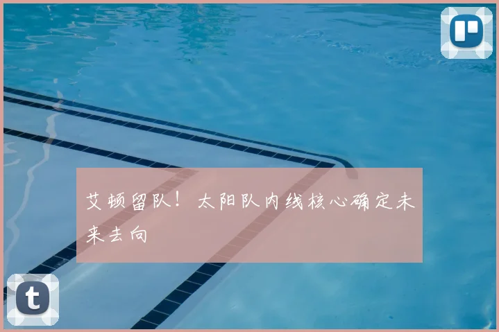 艾顿留队!太阳队内线核心确定未来去向