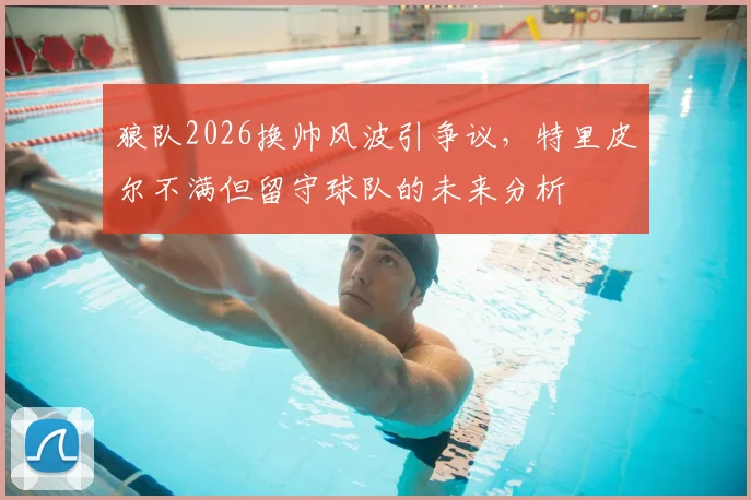 狼队2026换帅风波引争议,特里皮尔不满但留守球队的未来分析