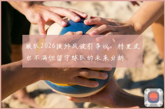 狼队2026换帅风波引争议，特里皮尔不满但留守球队的未来分析